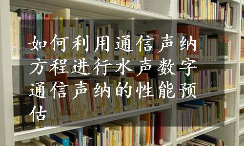 如何利用通信声纳方程进行水声数字通信声纳的性能预估