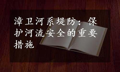 漳卫河系堤防：保护河流安全的重要措施