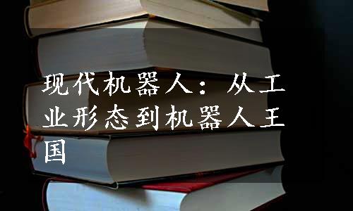 现代机器人：从工业形态到机器人王国