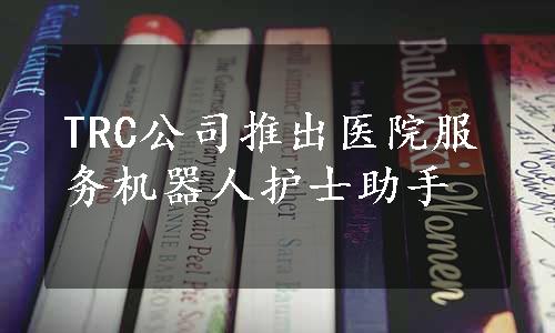 TRC公司推出医院服务机器人护士助手