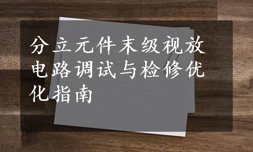 分立元件末级视放电路调试与检修优化指南