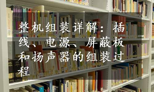 整机组装详解：插线、电源、屏蔽板和扬声器的组装过程