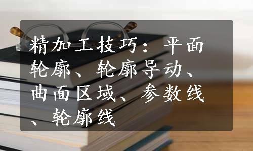 精加工技巧：平面轮廓、轮廓导动、曲面区域、参数线、轮廓线