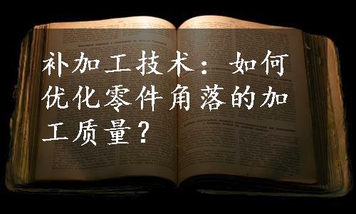 补加工技术：如何优化零件角落的加工质量？