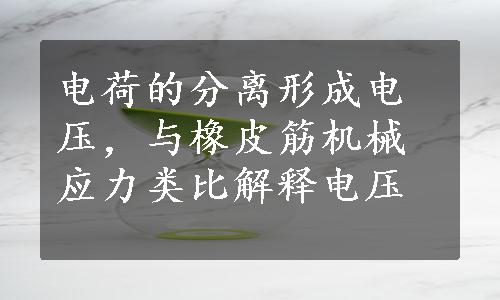 电荷的分离形成电压，与橡皮筋机械应力类比解释电压