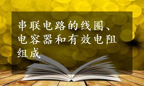 串联电路的线圈、电容器和有效电阻组成