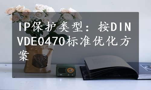 IP保护类型：按DINVDE0470标准优化方案