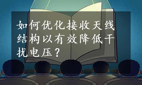 如何优化接收天线结构以有效降低干扰电压？