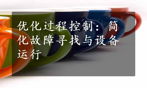 优化过程控制：简化故障寻找与设备运行