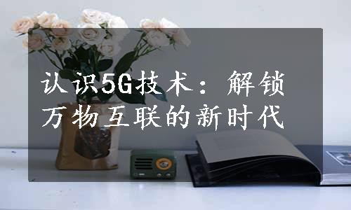 认识5G技术：解锁万物互联的新时代