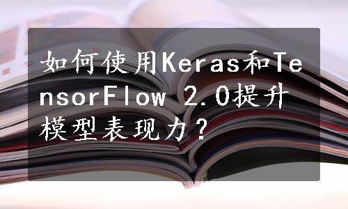 如何使用Keras和TensorFlow 2.0提升模型表现力？