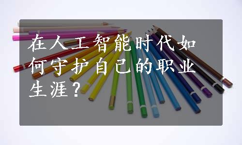 在人工智能时代如何守护自己的职业生涯？