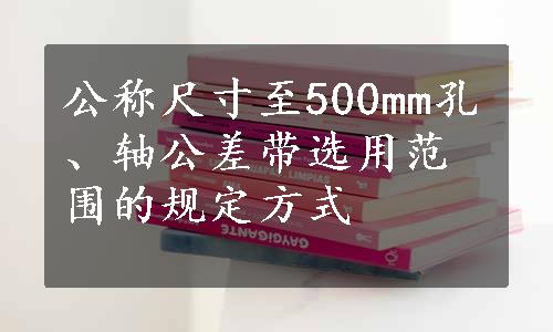 公称尺寸至500mm孔、轴公差带选用范围的规定方式