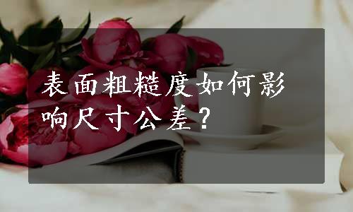 表面粗糙度如何影响尺寸公差？