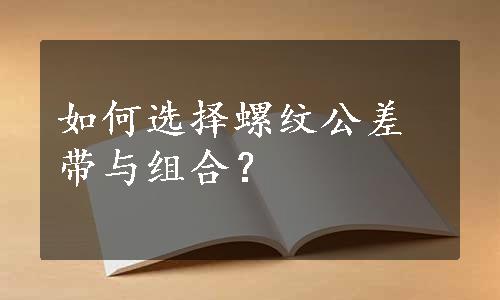 如何选择螺纹公差带与组合？