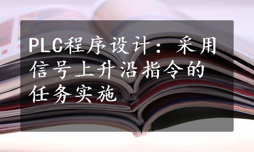 PLC程序设计：采用信号上升沿指令的任务实施