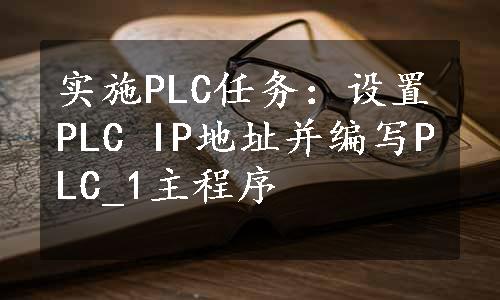 实施PLC任务：设置PLC IP地址并编写PLC_1主程序