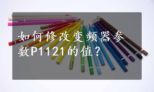 如何修改变频器参数P1121的值？