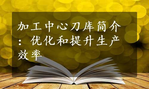 加工中心刀库简介：优化和提升生产效率