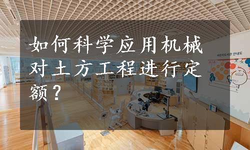 如何科学应用机械对土方工程进行定额？