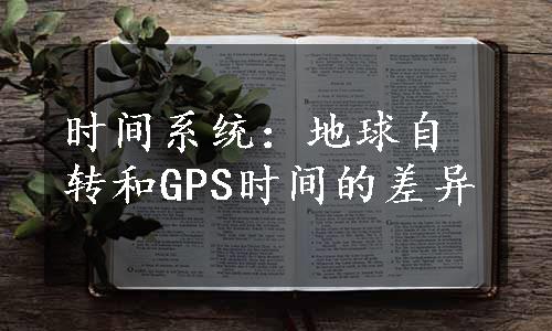 时间系统：地球自转和GPS时间的差异