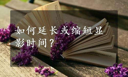 如何延长或缩短显影时间？