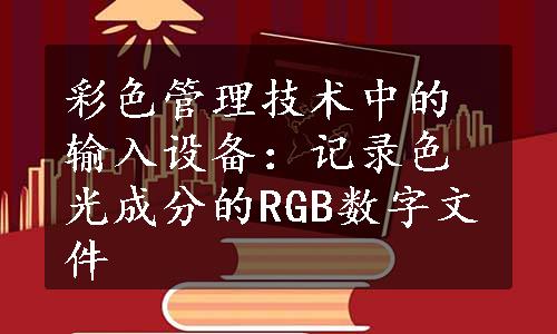 彩色管理技术中的输入设备：记录色光成分的RGB数字文件