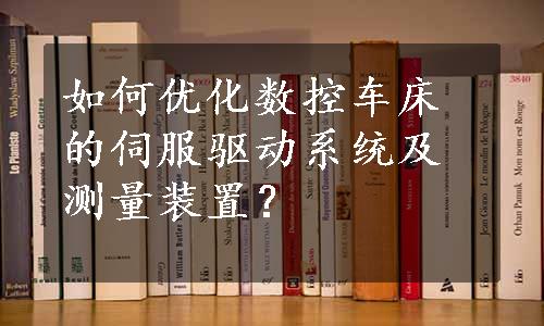 如何优化数控车床的伺服驱动系统及测量装置？