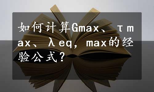 如何计算Gmax、τmax、λeq，max的经验公式？