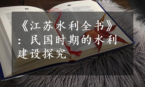 《江苏水利全书》：民国时期的水利建设探究