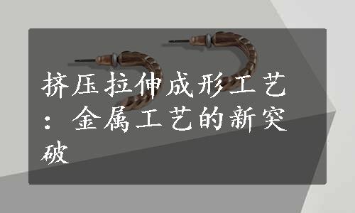 挤压拉伸成形工艺：金属工艺的新突破