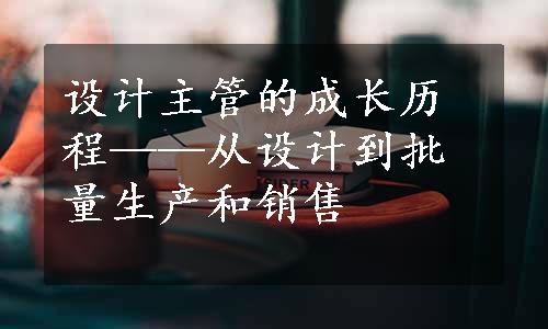 设计主管的成长历程——从设计到批量生产和销售