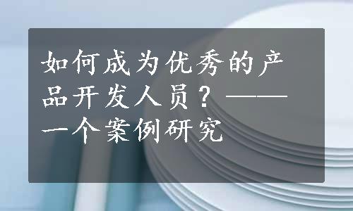 如何成为优秀的产品开发人员？——一个案例研究