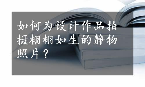 如何为设计作品拍摄栩栩如生的静物照片？