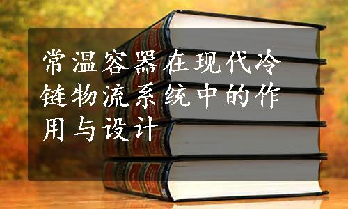 常温容器在现代冷链物流系统中的作用与设计