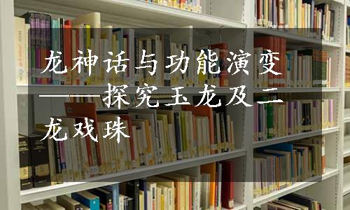 龙神话与功能演变——探究玉龙及二龙戏珠