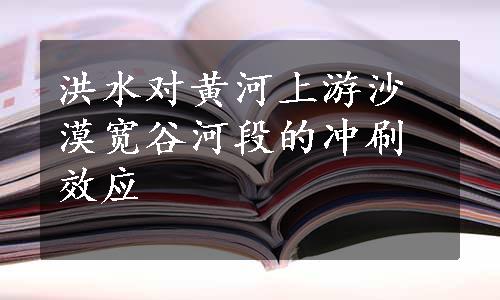 洪水对黄河上游沙漠宽谷河段的冲刷效应