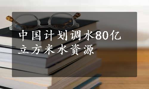 中国计划调水80亿立方米水资源