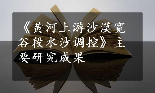 《黄河上游沙漠宽谷段水沙调控》主要研究成果