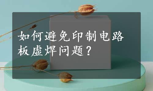 如何避免印制电路板虚焊问题？