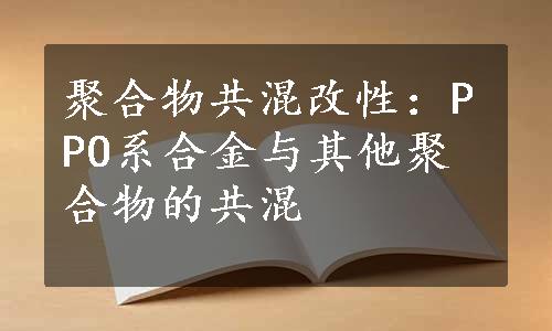 聚合物共混改性：PPO系合金与其他聚合物的共混