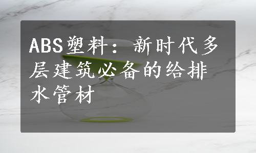 ABS塑料：新时代多层建筑必备的给排水管材