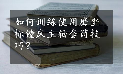 如何训练使用磨坐标镗床主轴套筒技巧？