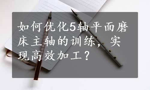 如何优化5轴平面磨床主轴的训练，实现高效加工？