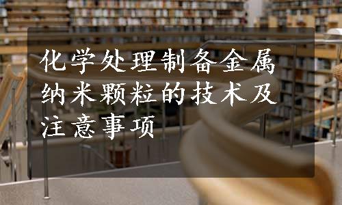 化学处理制备金属纳米颗粒的技术及注意事项