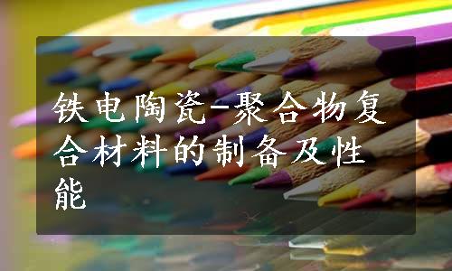 铁电陶瓷-聚合物复合材料的制备及性能