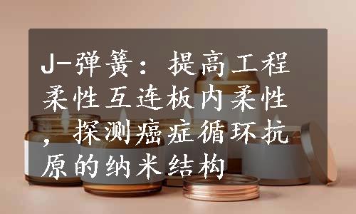 J-弹簧：提高工程柔性互连板内柔性，探测癌症循环抗原的纳米结构