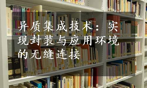 异质集成技术：实现封装与应用环境的无缝连接