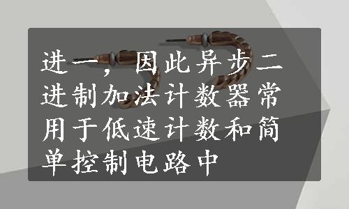 进一，因此异步二进制加法计数器常用于低速计数和简单控制电路中