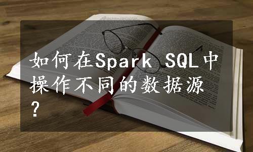 如何在Spark SQL中操作不同的数据源？